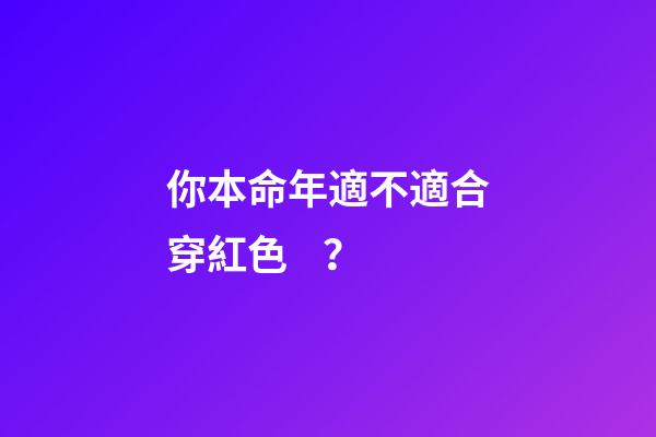 你本命年適不適合穿紅色？